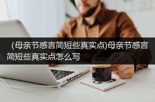 （母亲节感言简短些真实点)母亲节感言简短些真实点怎么写